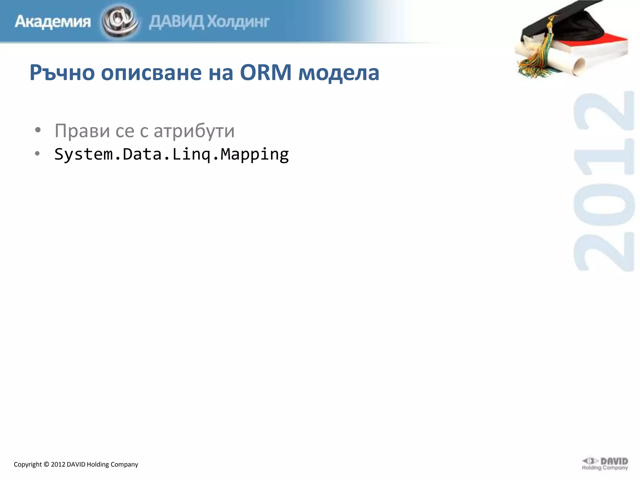 Ръчно описване на ORM модела
• Прави се с атрибути
• System.Data.Linq.Mapping

Copyright © 2012 DAVID Holding Company

 