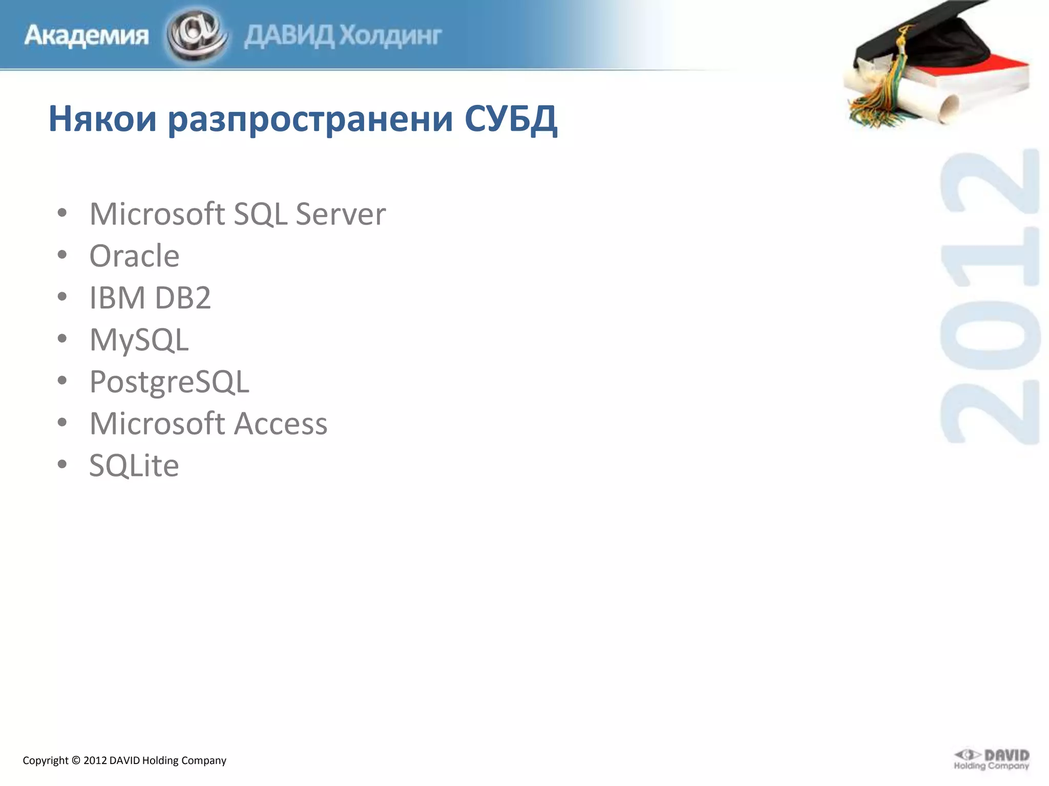Някои разпространени СУБД
•
•
•
•
•
•
•

Microsoft SQL Server
Oracle
IBM DB2
MySQL
PostgreSQL
Microsoft Access
SQLite

Copyright © 2012 DAVID Holding Company

 