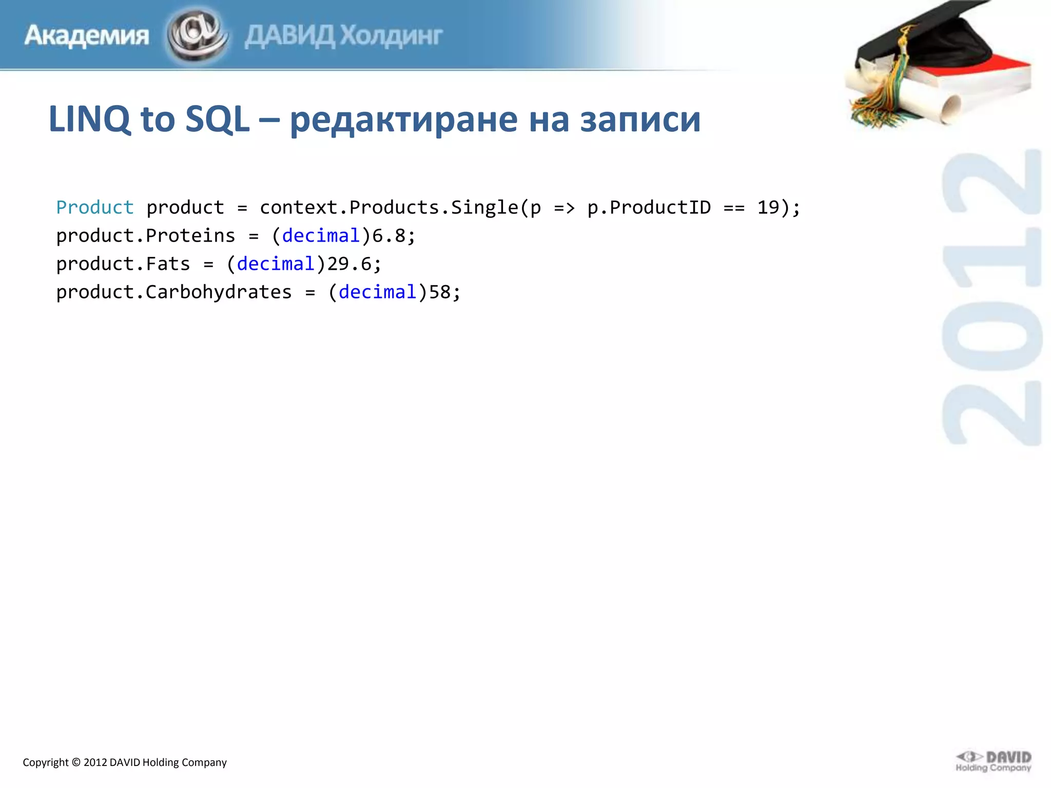 LINQ to SQL – редактиране на записи
Product product = context.Products.Single(p => p.ProductID == 19);
product.Proteins = (decimal)6.8;
product.Fats = (decimal)29.6;
product.Carbohydrates = (decimal)58;

Copyright © 2012 DAVID Holding Company

 