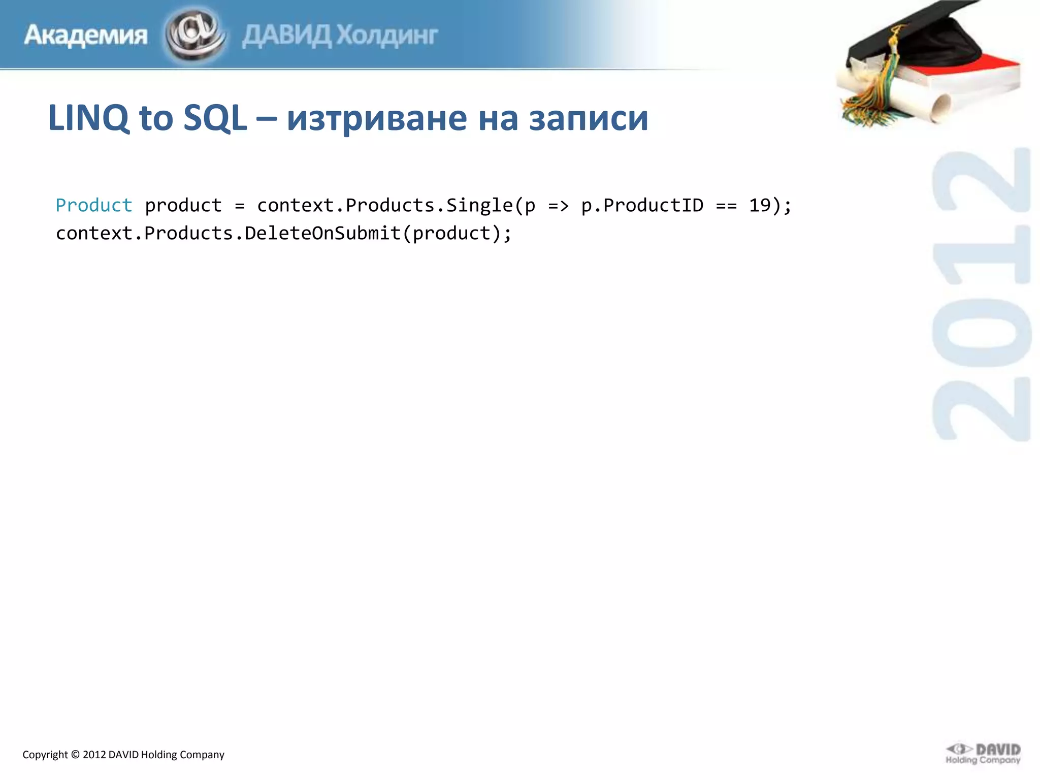 LINQ to SQL – изтриване на записи
Product product = context.Products.Single(p => p.ProductID == 19);
context.Products.DeleteOnSubmit(product);

Copyright © 2012 DAVID Holding Company

 