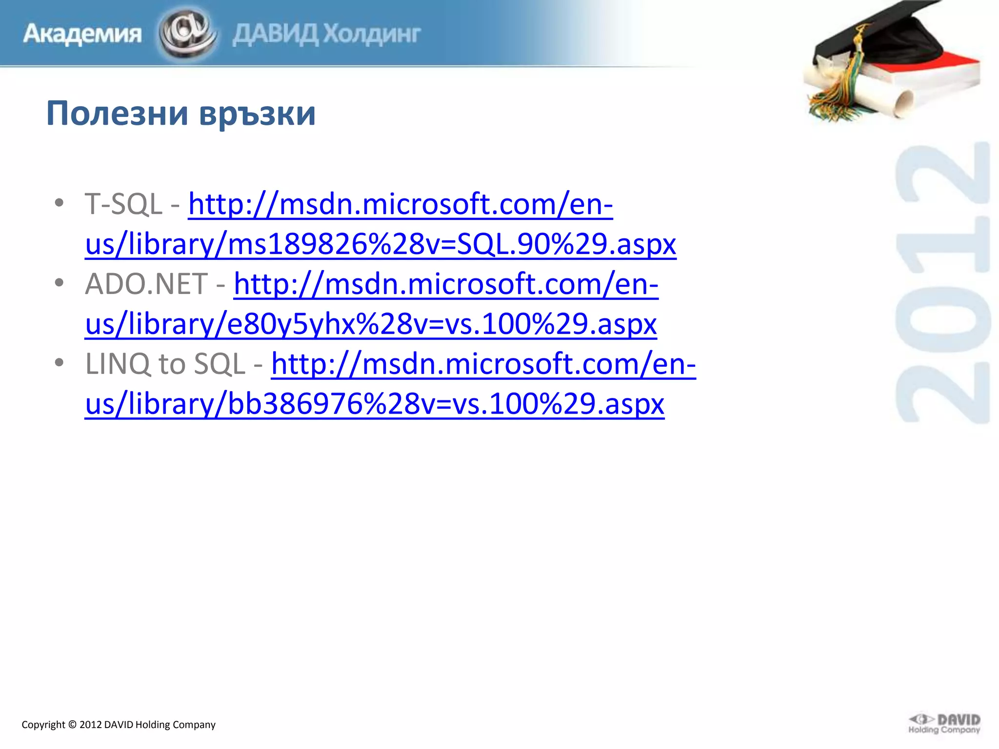 Полезни връзки
• T-SQL - http://msdn.microsoft.com/enus/library/ms189826%28v=SQL.90%29.aspx
• ADO.NET - http://msdn.microsoft.com/enus/library/e80y5yhx%28v=vs.100%29.aspx
• LINQ to SQL - http://msdn.microsoft.com/enus/library/bb386976%28v=vs.100%29.aspx

Copyright © 2012 DAVID Holding Company

 