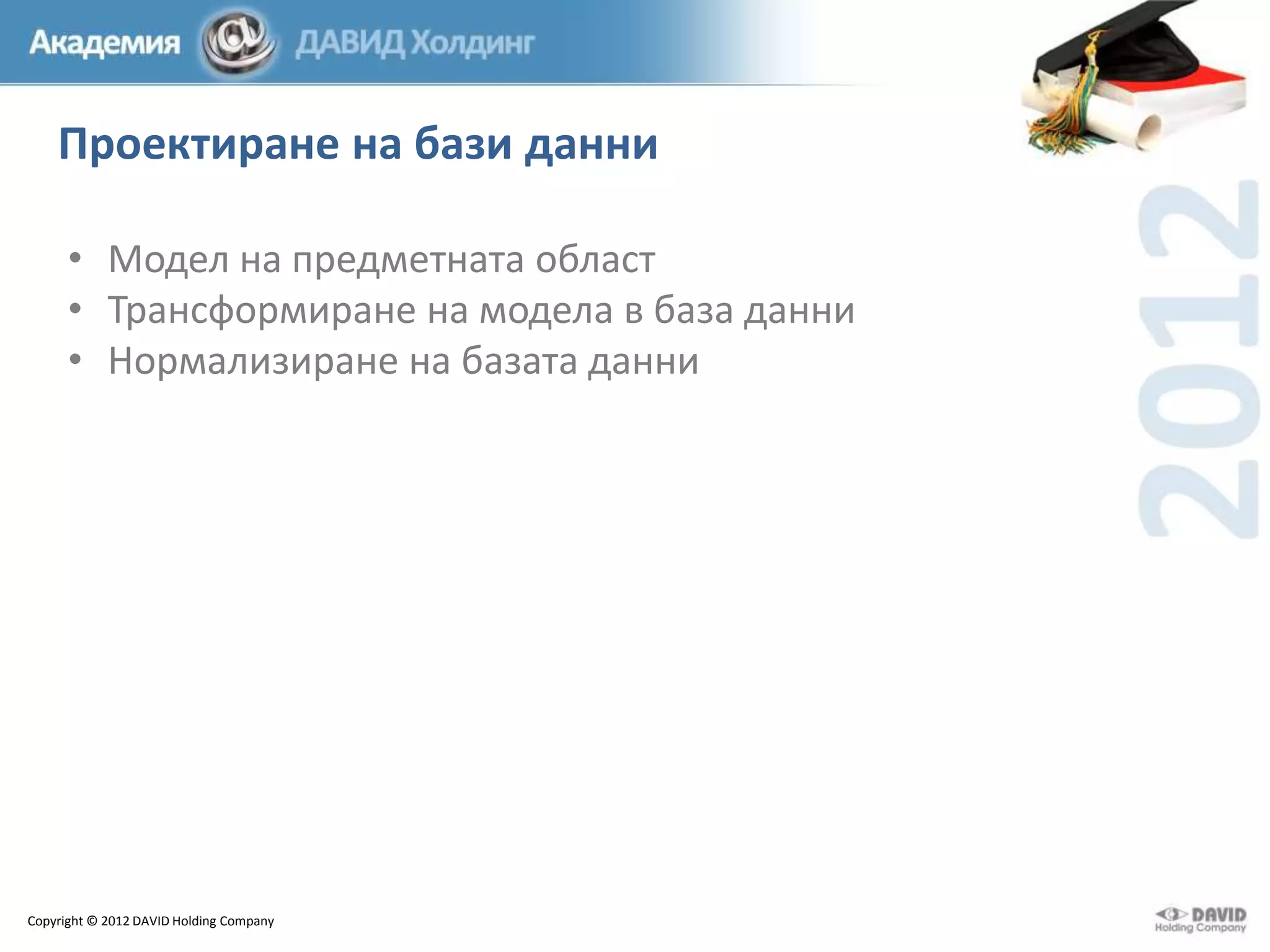 Проектиране на бази данни
• Модел на предметната област
• Трансформиране на модела в база данни
• Нормализиране на базата данни

Copyright © 2012 DAVID Holding Company

 