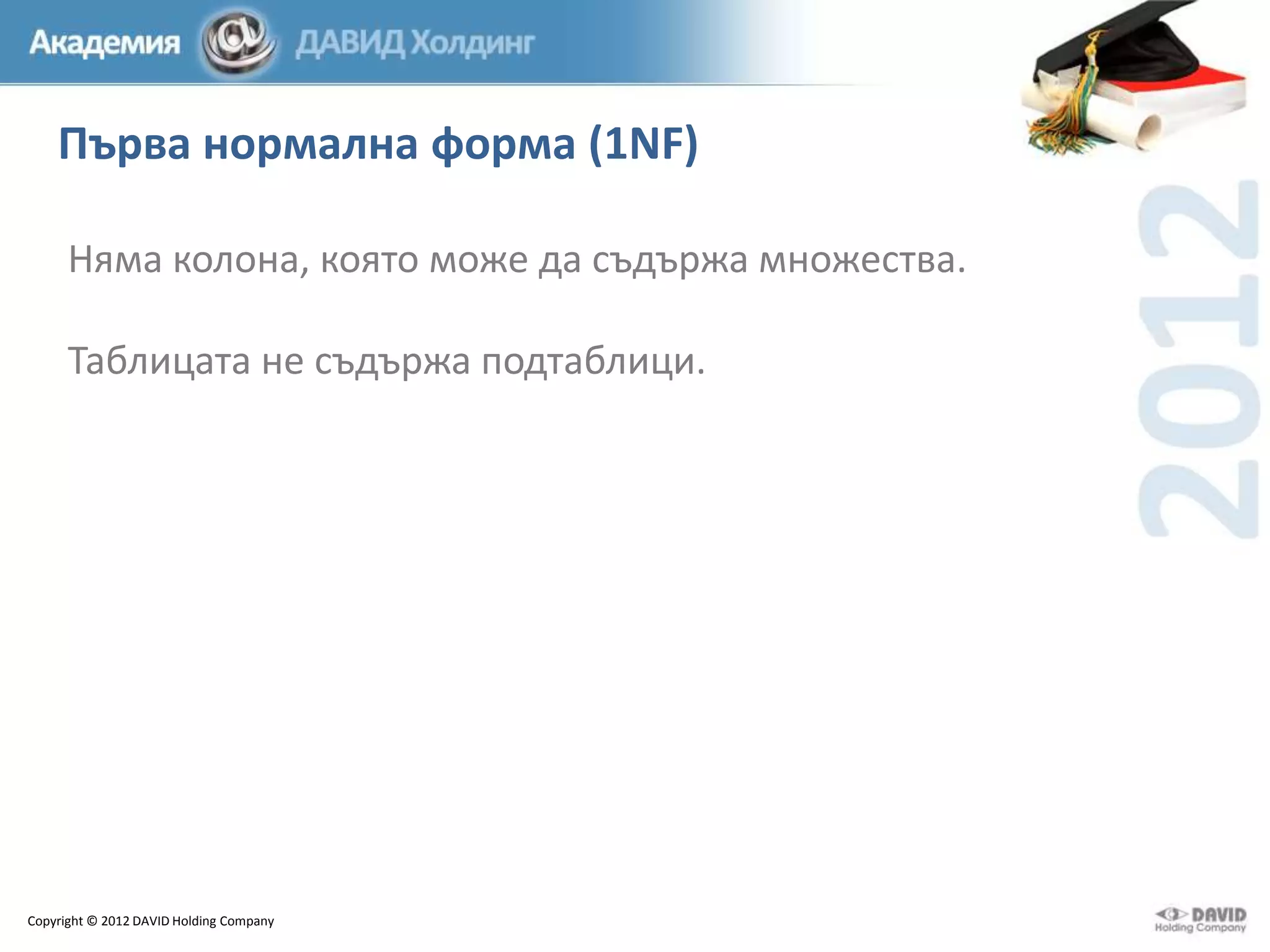 Първа нормална форма (1NF)
Няма колона, която може да съдържа множества.

Таблицата не съдържа подтаблици.

Copyright © 2012 DAVID Holding Company

 