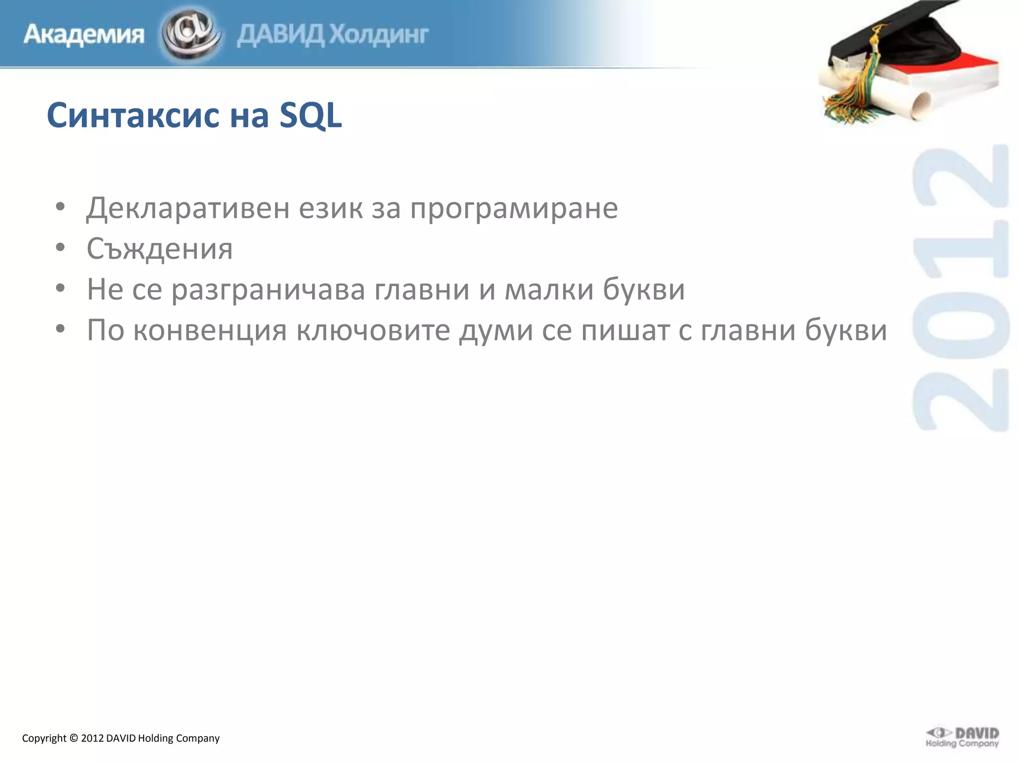 Синтаксис на SQL
•
•
•
•

Декларативен език за програмиране
Съждения
Не се разграничава главни и малки букви
По конвенция ключовите думи се пишат с главни букви

Copyright © 2012 DAVID Holding Company

 