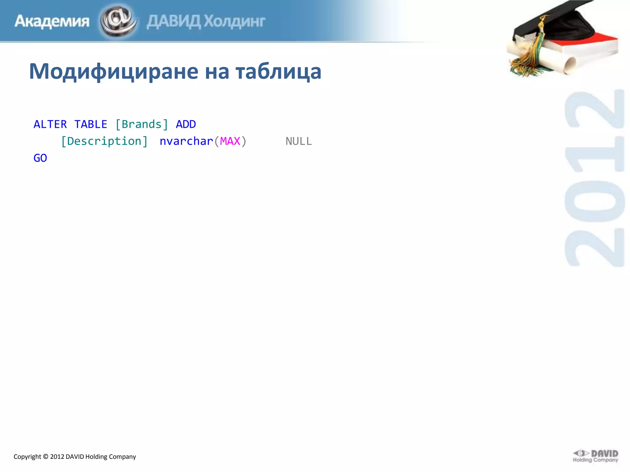 Модифициране на таблица
ALTER TABLE [Brands] ADD
[Description] nvarchar(MAX)
GO

Copyright © 2012 DAVID Holding Company

NULL

 