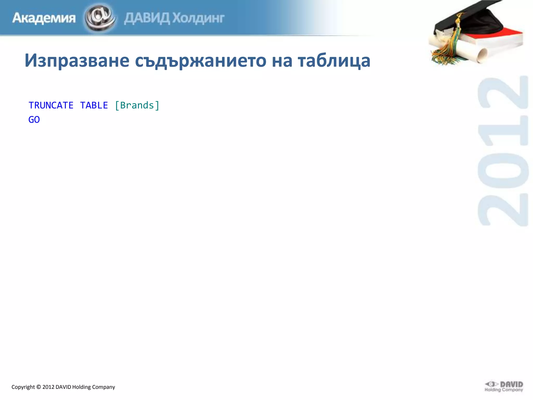 Изпразване съдържанието на таблица
TRUNCATE TABLE [Brands]
GO

Copyright © 2012 DAVID Holding Company

 
