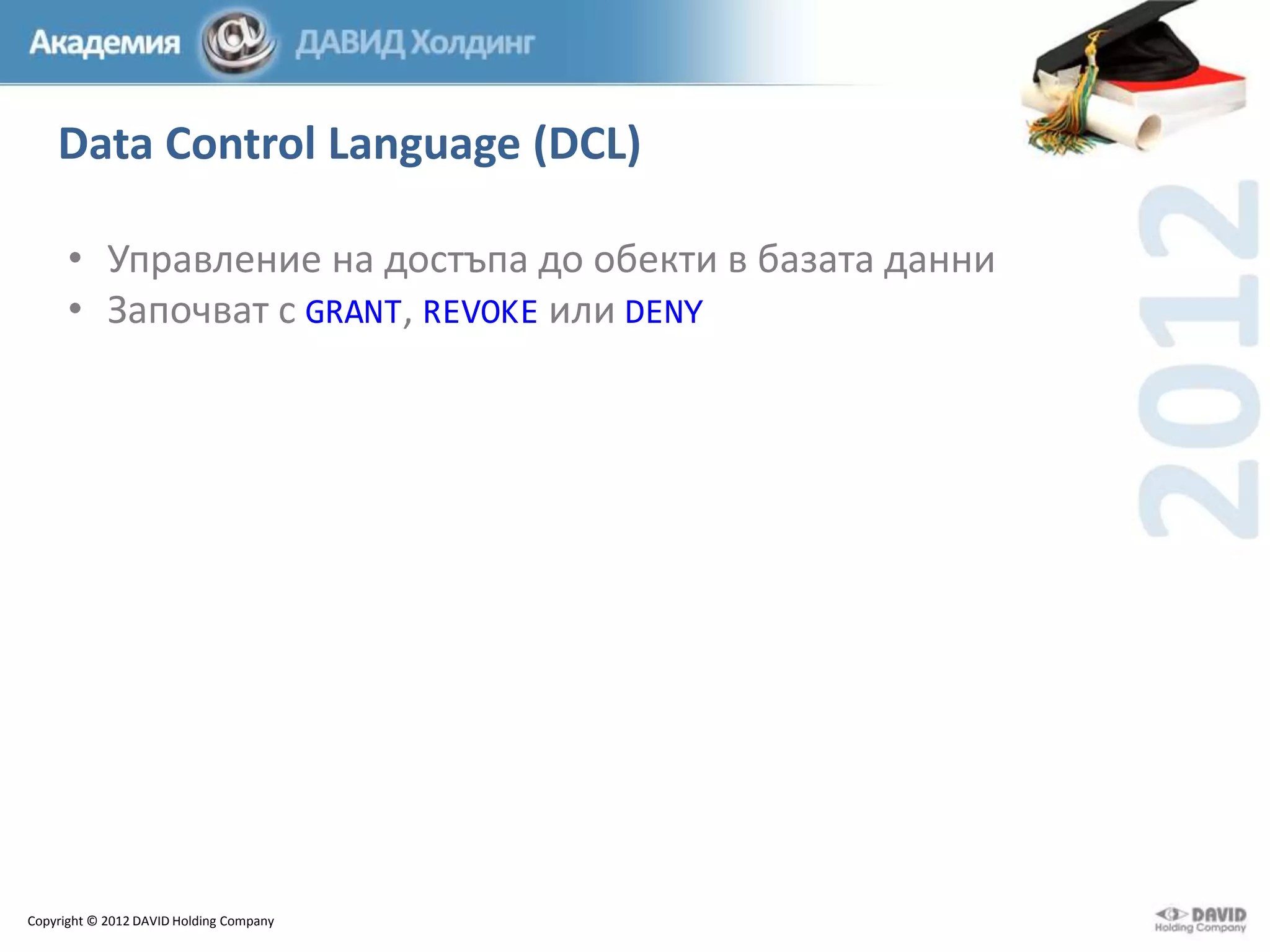 Data Control Language (DCL)
• Управление на достъпа до обекти в базата данни
• Започват с GRANT, REVOKE или DENY

Copyright © 2012 DAVID Holding Company

 