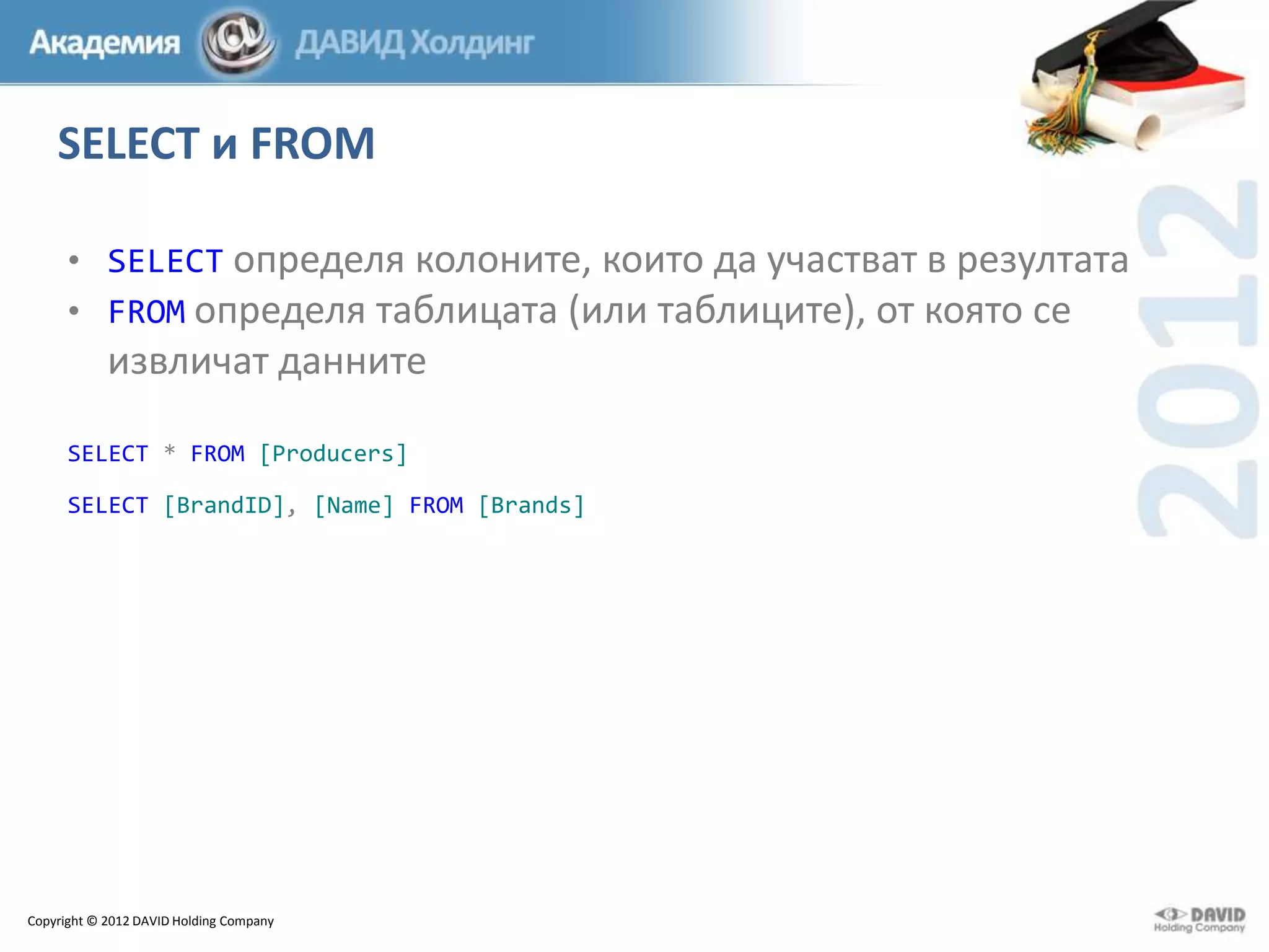 SELECT и FROM
• SELECT определя колоните, които да участват в резултата
• FROM определя таблицата (или таблиците), от която се

извличат данните
SELECT * FROM [Producers]
SELECT [BrandID], [Name] FROM [Brands]

Copyright © 2012 DAVID Holding Company

 