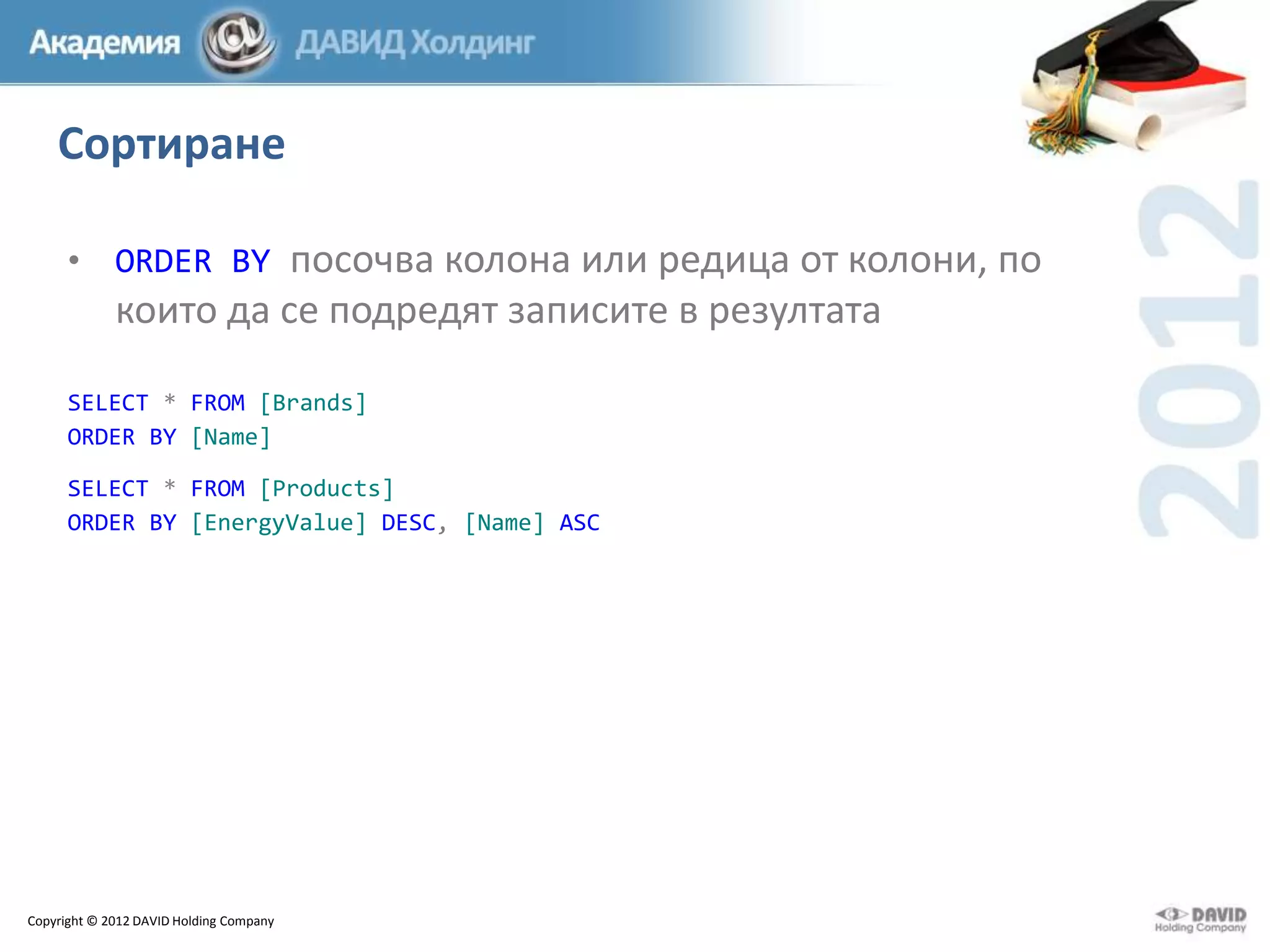 Сортиране
• ORDER BY посочва колона или редица от колони, по

които да се подредят записите в резултата
SELECT * FROM [Brands]
ORDER BY [Name]
SELECT * FROM [Products]
ORDER BY [EnergyValue] DESC, [Name] ASC

Copyright © 2012 DAVID Holding Company

 