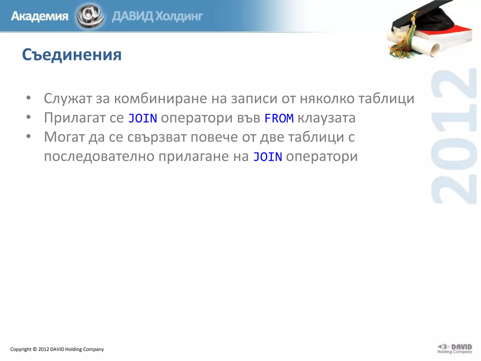 Съединения
• Служат за комбиниране на записи от няколко таблици
• Прилагат се JOIN оператори във FROM клаузата
• Могат да се свързват повече от две таблици с
последователно прилагане на JOIN оператори

Copyright © 2012 DAVID Holding Company

 