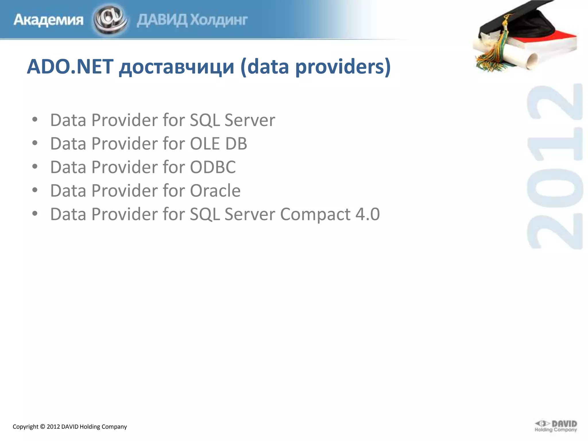 ADO.NET доставчици (data providers)
•
•
•
•
•

Data Provider for SQL Server
Data Provider for OLE DB
Data Provider for ODBC
Data Provider for Oracle
Data Provider for SQL Server Compact 4.0

Copyright © 2012 DAVID Holding Company

 