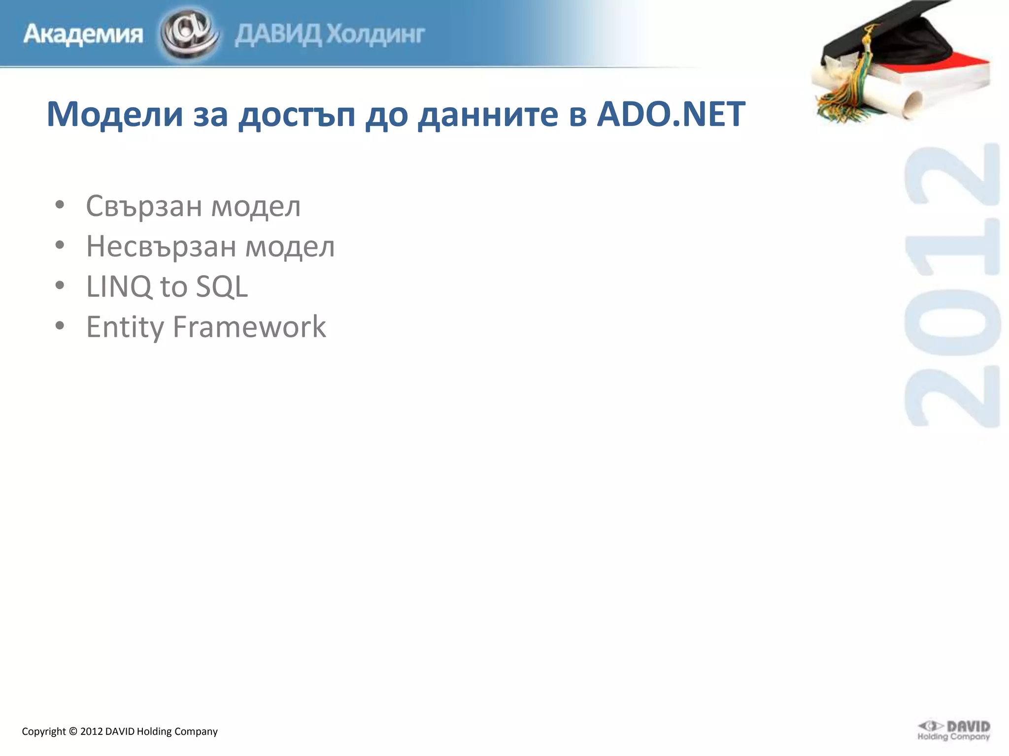 Модели за достъп до данните в ADO.NET
•
•
•
•

Свързан модел
Несвързан модел
LINQ to SQL
Entity Framework

Copyright © 2012 DAVID Holding Company

 