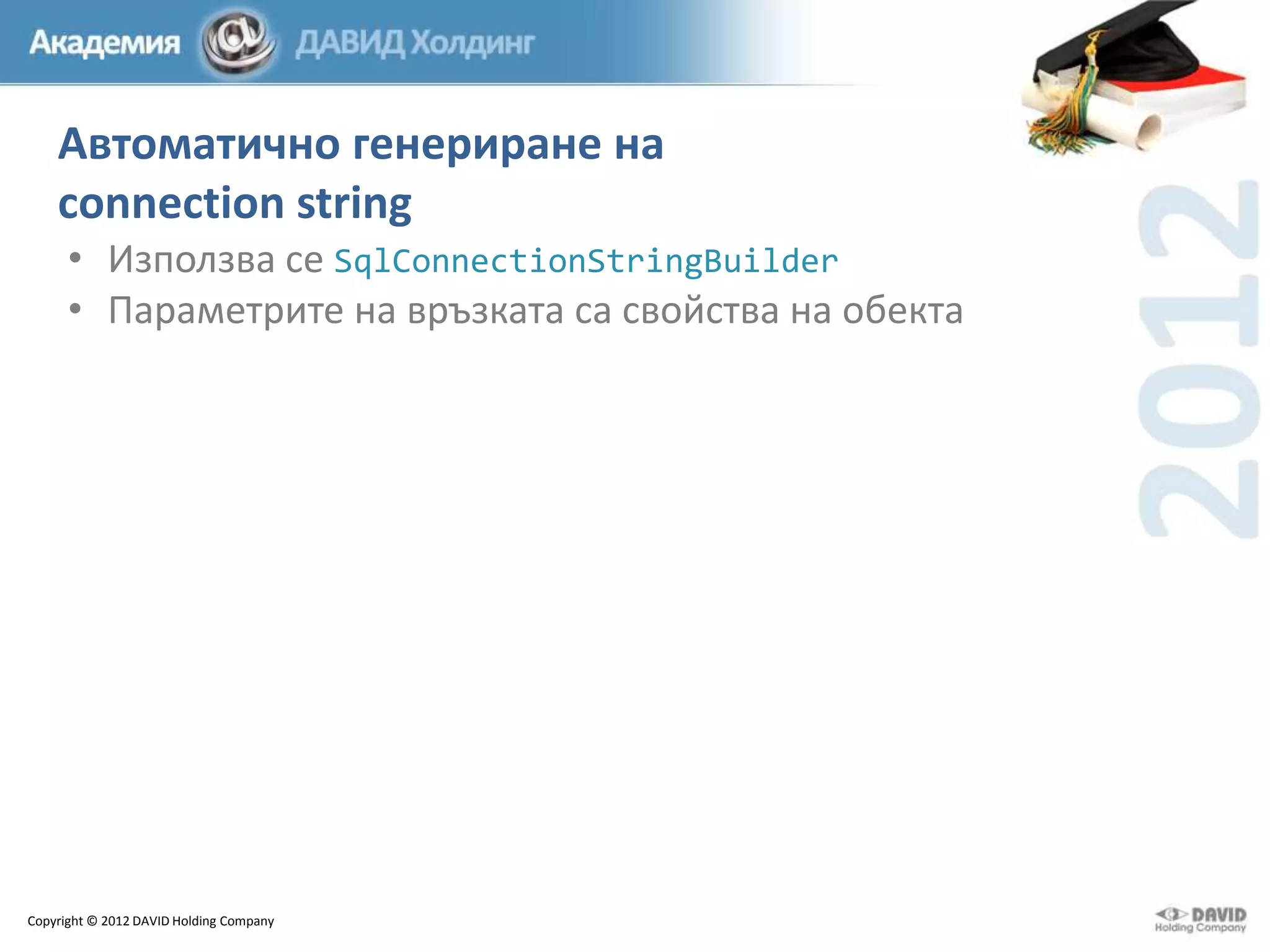 Автоматично генериране на
connection string
• Използва се SqlConnectionStringBuilder
• Параметрите на връзката са свойства на обекта

Copyright © 2012 DAVID Holding Company

 