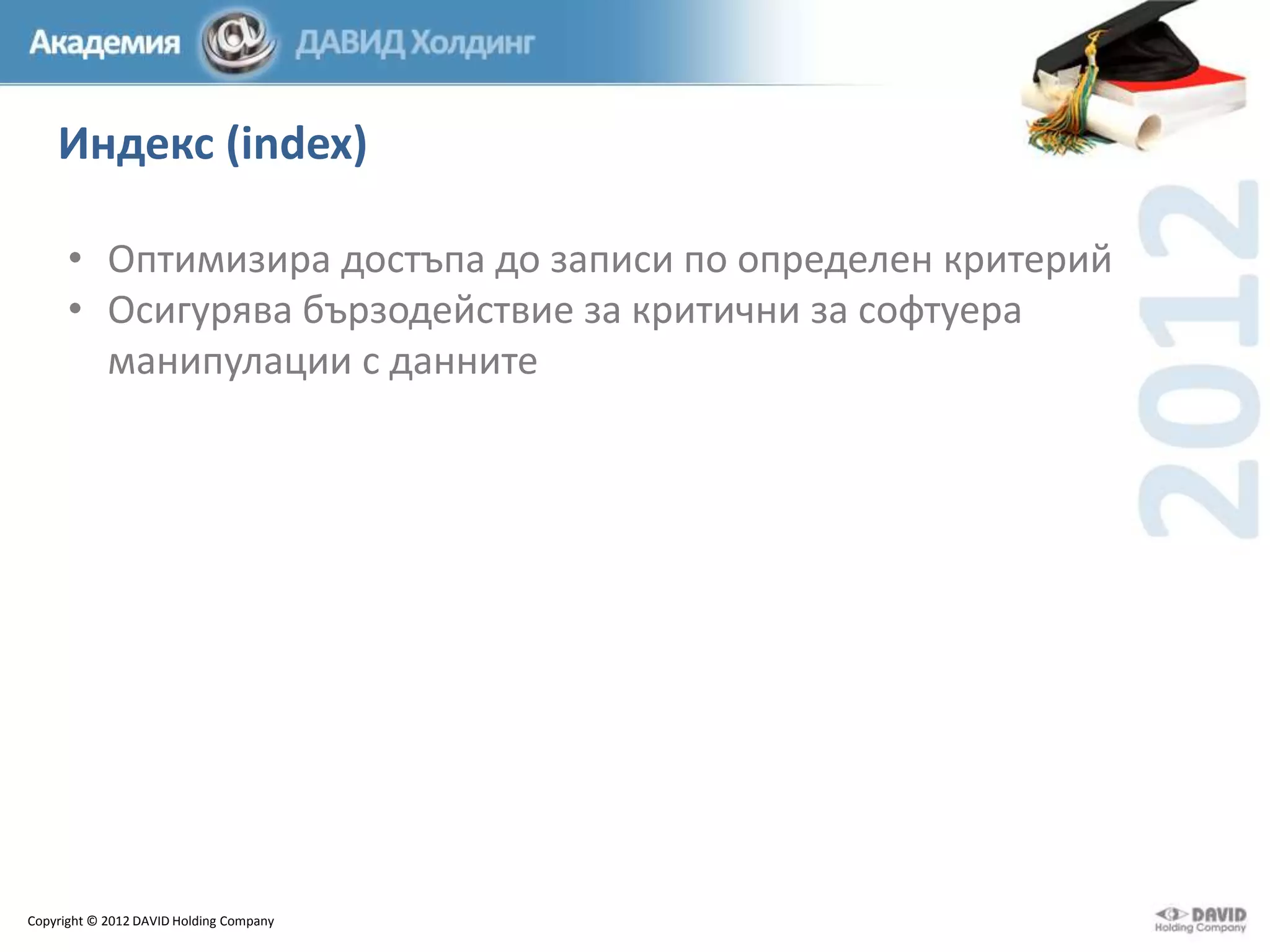 Индекс (index)
• Оптимизира достъпа до записи по определен критерий
• Осигурява бързодействие за критични за софтуера
манипулации с данните

Copyright © 2012 DAVID Holding Company

 