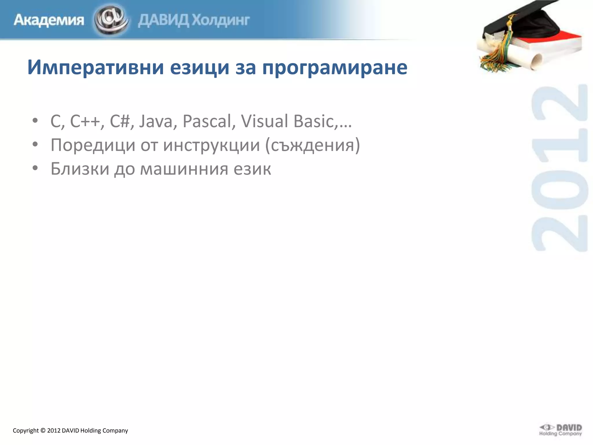 Императивни езици за програмиране
• C, C++, C#, Java, Pascal, Visual Basic,…
• Поредици от инструкции (съждения)
• Близки до машинния език

Copyright © 2012 DAVID Holding Company

 
