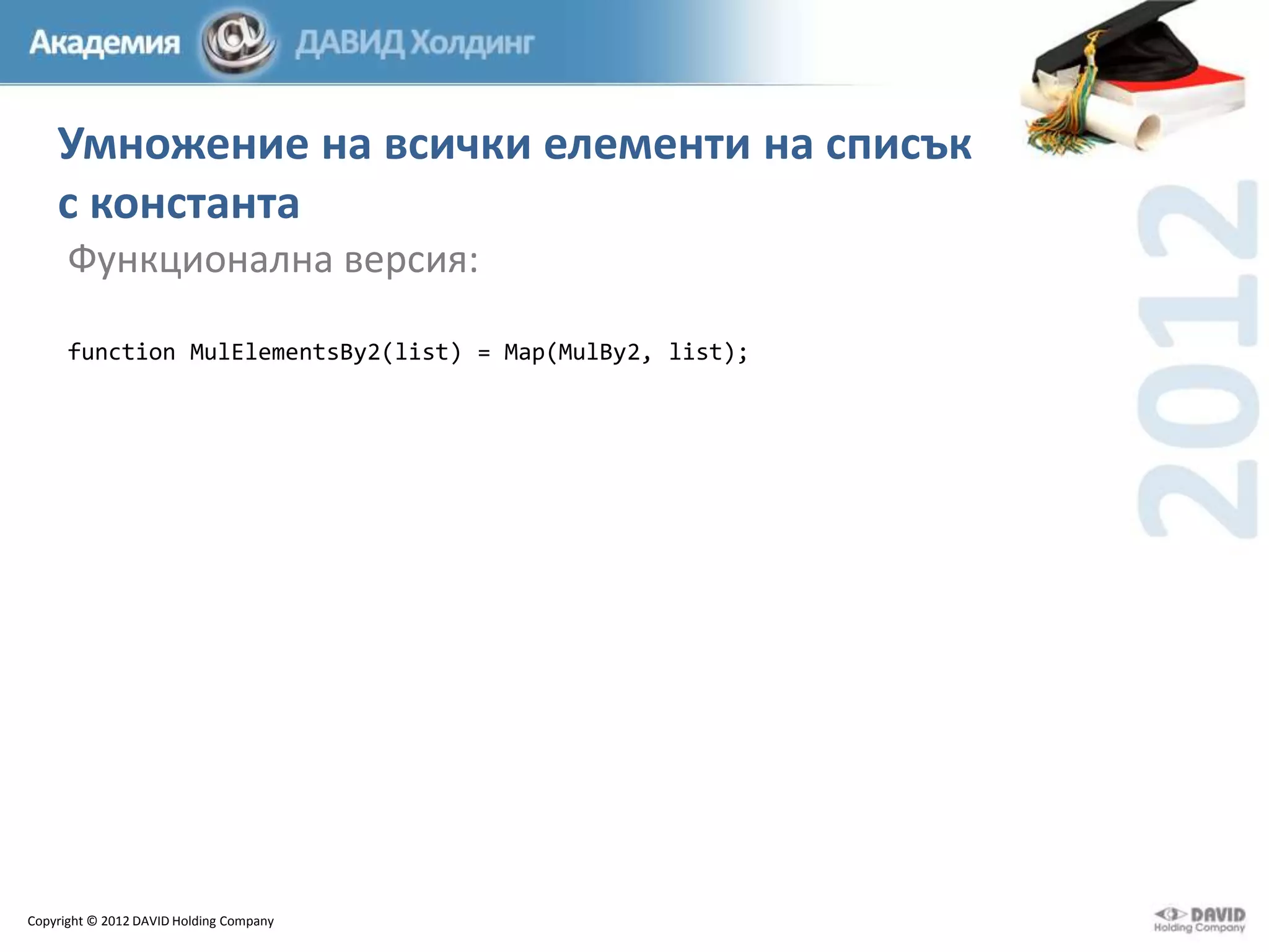 Умножение на всички елементи на списък
с константа
Функционална версия:
function MulElementsBy2(list) = Map(MulBy2, list);

Copyright © 2012 DAVID Holding Company

 