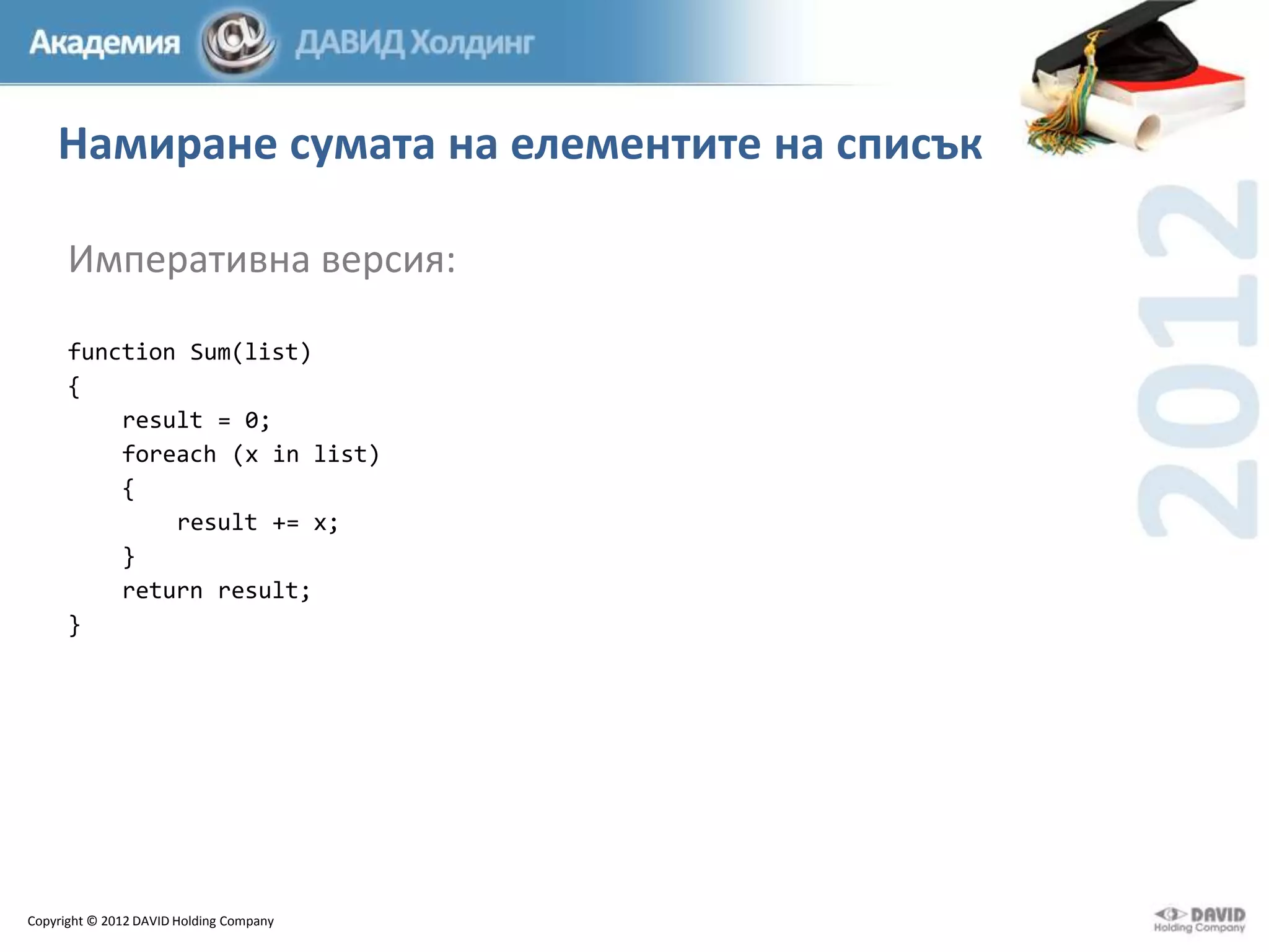 Намиране сумата на елементите на списък
Императивна версия:
function Sum(list)
{
result = 0;
foreach (x in list)
{
result += x;
}
return result;
}

Copyright © 2012 DAVID Holding Company

 