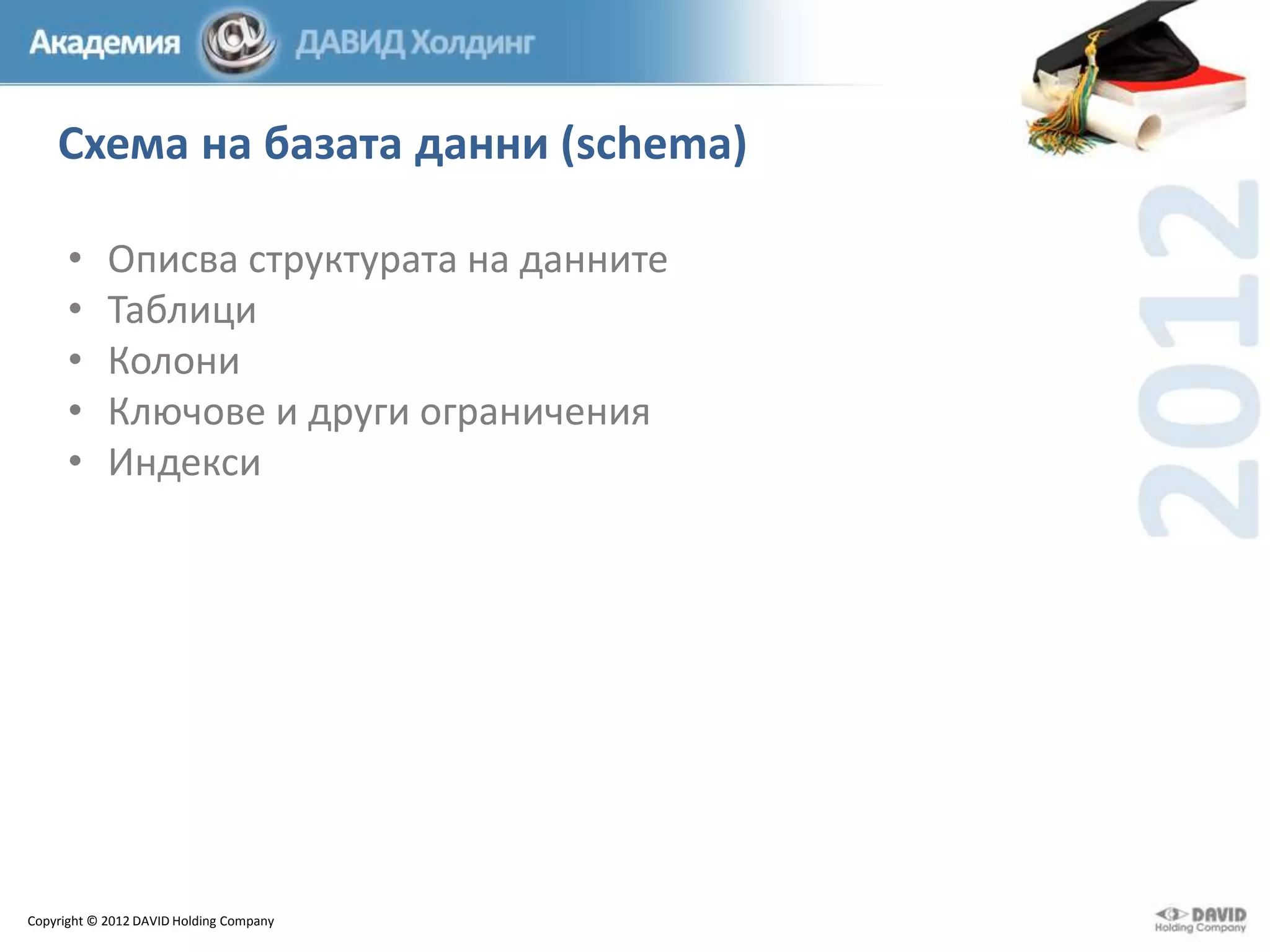 Схема на базата данни (schema)
•
•
•
•
•

Описва структурата на данните
Таблици
Колони
Ключове и други ограничения
Индекси

Copyright © 2012 DAVID Holding Company

 