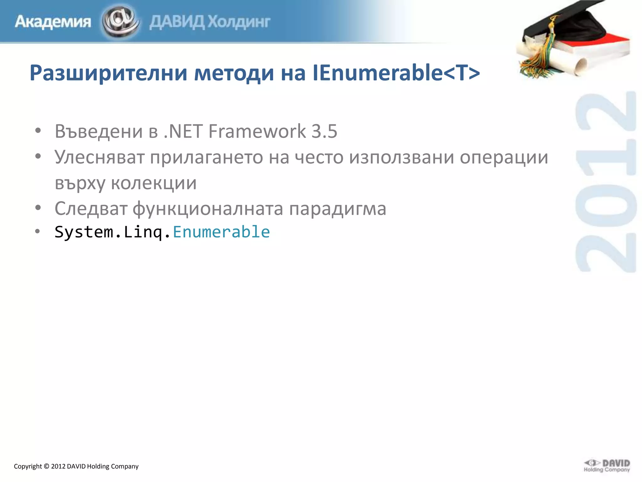 Разширителни методи на IEnumerable<T>
• Въведени в .NET Framework 3.5
• Улесняват прилагането на често използвани операции
върху колекции
• Следват функционалната парадигма
• System.Linq.Enumerable

Copyright © 2012 DAVID Holding Company

 