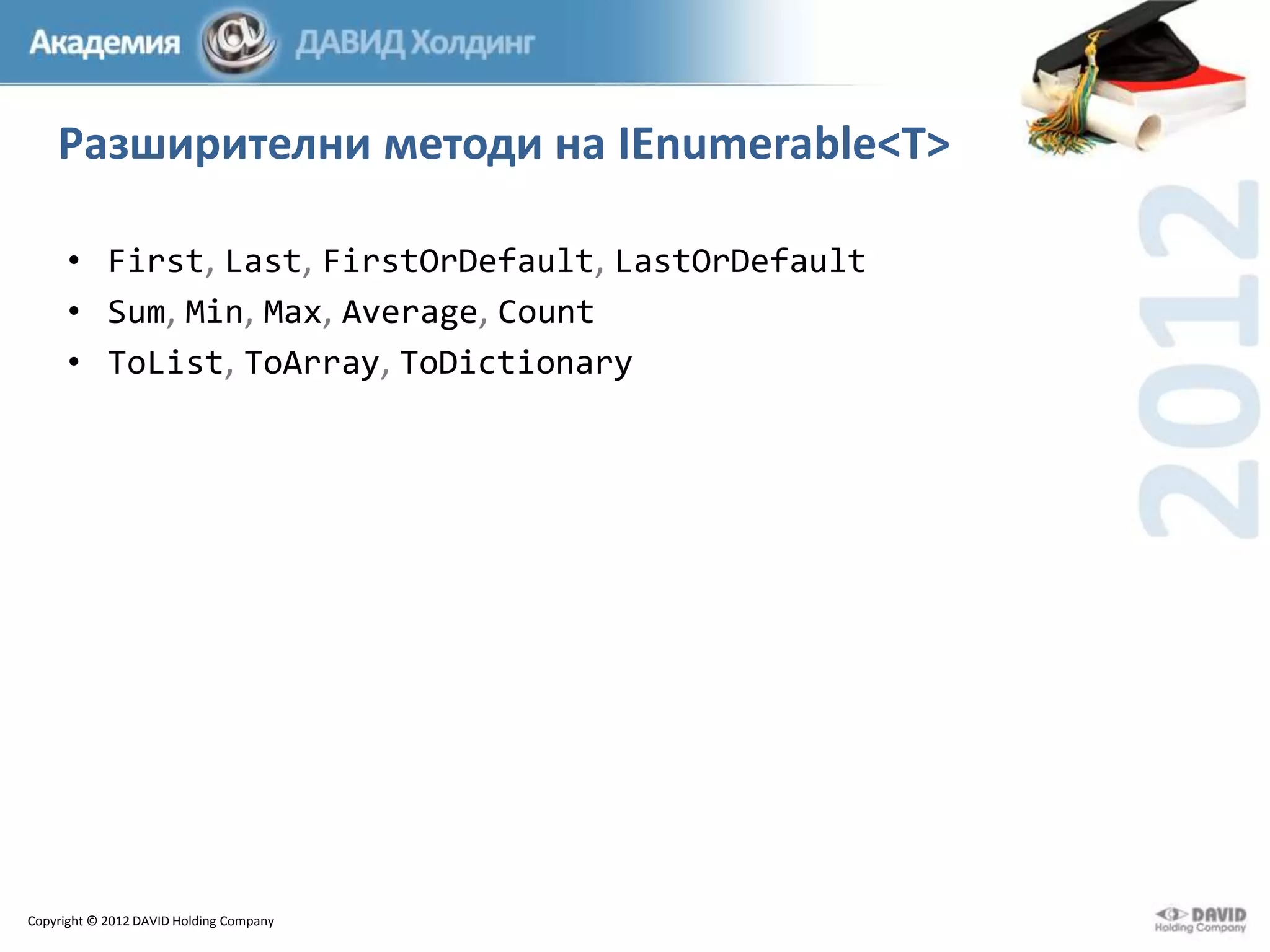 Разширителни методи на IEnumerable<T>
• First, Last, FirstOrDefault, LastOrDefault
• Sum, Min, Max, Average, Count
• ToList, ToArray, ToDictionary

Copyright © 2012 DAVID Holding Company

 