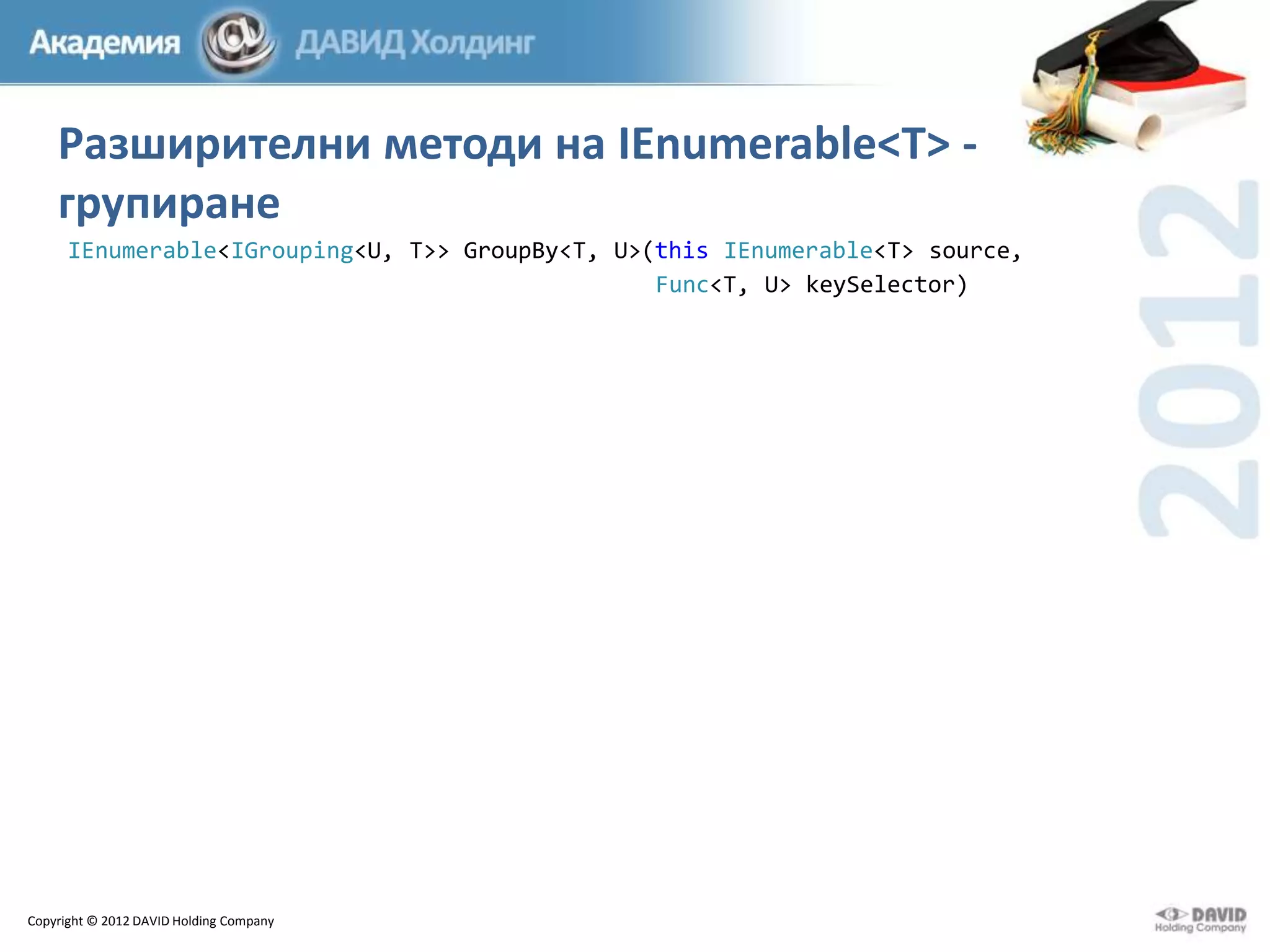 Разширителни методи на IEnumerable<T> групиране
IEnumerable<IGrouping<U, T>> GroupBy<T, U>(this IEnumerable<T> source,
Func<T, U> keySelector)

Copyright © 2012 DAVID Holding Company

 