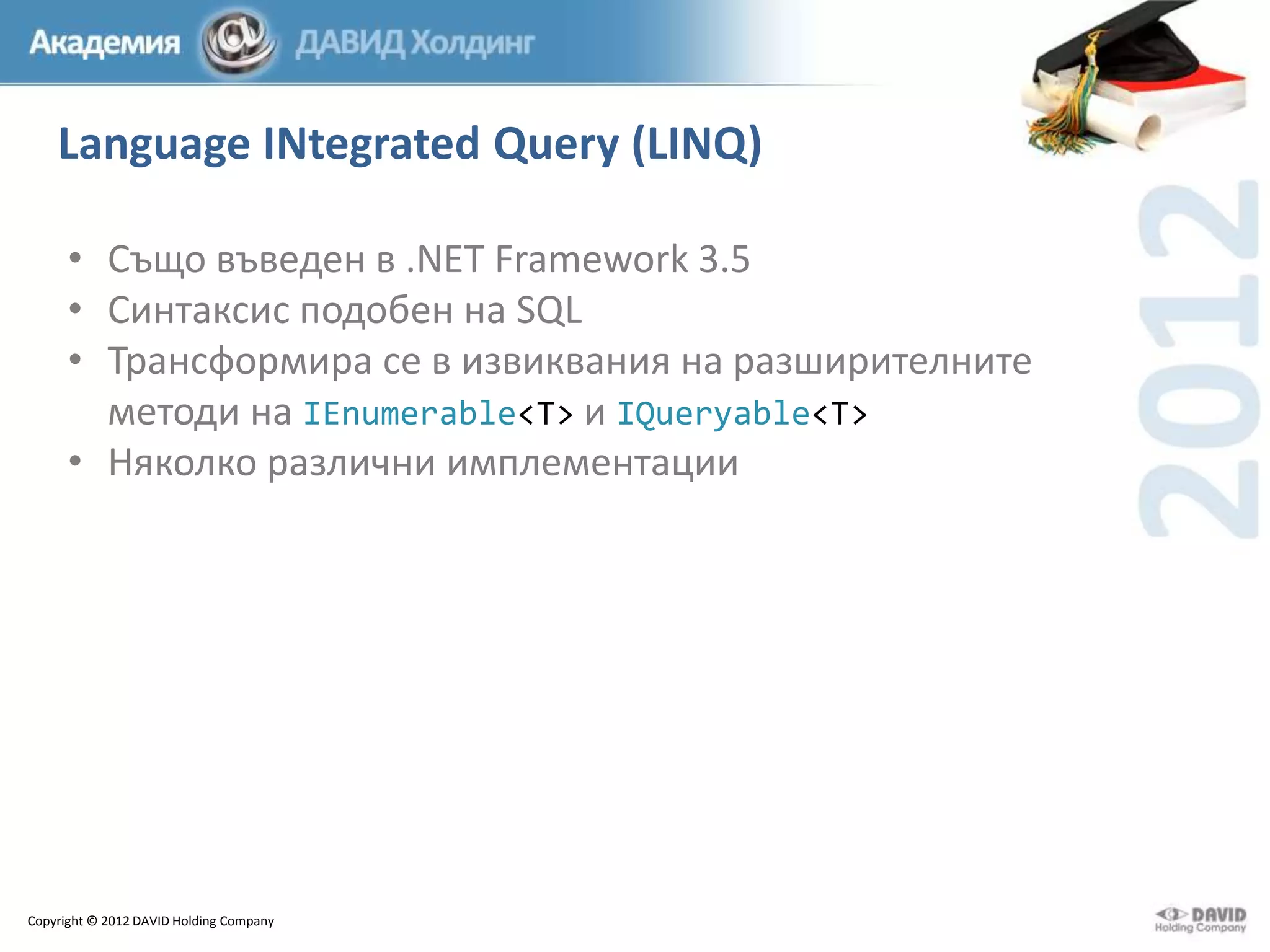 Language INtegrated Query (LINQ)
• Също въведен в .NET Framework 3.5
• Синтаксис подобен на SQL
• Трансформира се в извиквания на разширителните
методи на IEnumerable<T> и IQueryable<T>
• Няколко различни имплементации

Copyright © 2012 DAVID Holding Company

 
