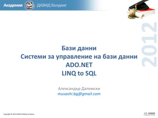 Бази данни
Системи за управление на бази данни
ADO.NET
LINQ to SQL
Александър Далемски
musashi.bg@gmail.com

Copyright © 2012 DAVID Holding Company

 