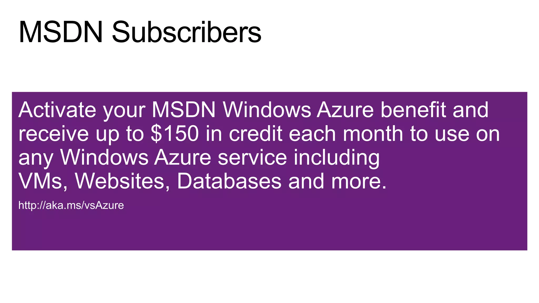 Activate your MSDN Windows Azure benefit and
receive up to $150 in credit each month to use on
any Windows Azure service including
VMs, Websites, Databases and more.
http://aka.ms/vsAzure

 
