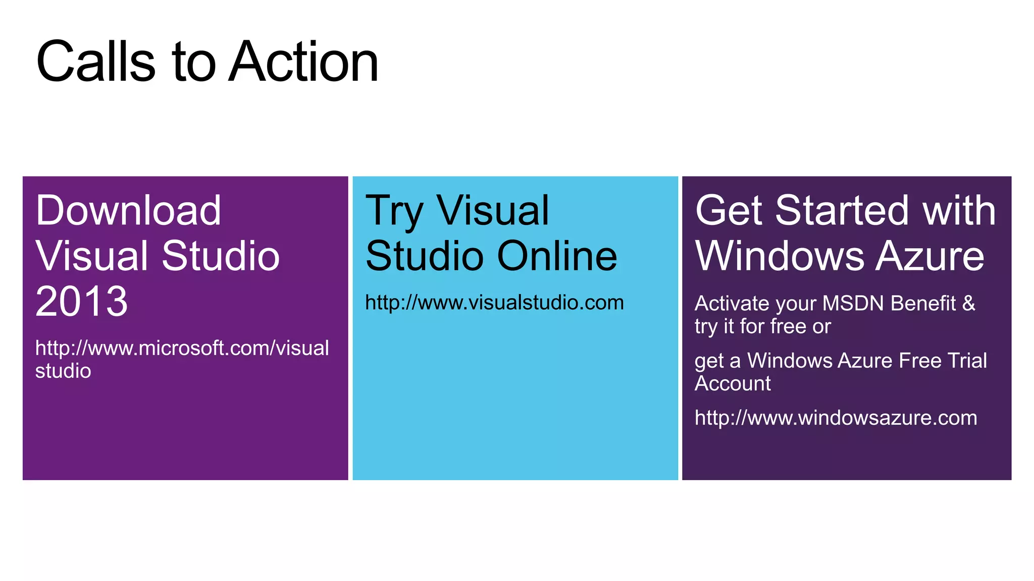 Download
Visual Studio
2013
http://www.microsoft.com/visual
studio

Try Visual
Studio Online

Get Started with
Windows Azure

http://www.visualstudio.com

Activate your MSDN Benefit &
try it for free or
get a Windows Azure Free Trial
Account
http://www.windowsazure.com

 