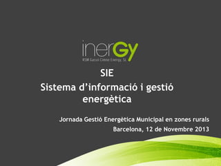 SIE
Sistema d’informació i gestió
energètica
Jornada Gestió Energètica Municipal en zones rurals
Barcelona, 12 de Novembre 2013

 