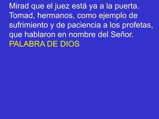 Mirad que el juez está ya a la puerta.
Tomad, hermanos, como ejemplo de
sufrimiento y de paciencia a los profetas,
que hab...