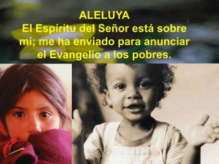 ALELUYA
El Espíritu del Señor está sobre
mí; me ha enviado para anunciar
el Evangelio a los pobres.

 