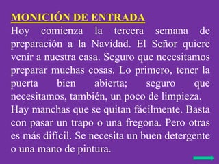 MONICIÓN DE ENTRADA
Hoy comienza la tercera semana de
preparación a la Navidad. El Señor quiere
venir a nuestra casa. Segu...