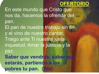 OFERTORIO
En este mundo que Cristo que
nos da, hacemos la ofrenda del
pan.
El pan de nuestro trabajo sin fin
y el vino de ...