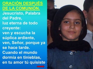 ORACIÓN DESPUÉS
DE LA COMUNIÓN.
Jesucristo, Palabra
del Padre,
luz eterna de todo
creyente:
ven y escucha la
súplica ardie...