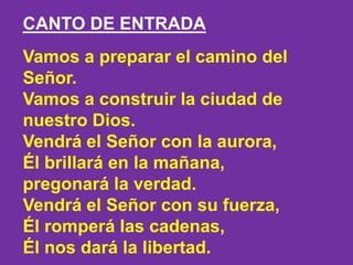 CANTO DE ENTRADA
Vamos a preparar el camino del
Señor.
Vamos a construir la ciudad de
nuestro Dios.
Vendrá el Señor con la...