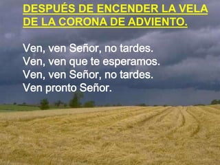 DESPUÉS DE ENCENDER LA VELA
DE LA CORONA DE ADVIENTO.
Ven, ven Señor, no tardes.
Ven, ven que te esperamos.
Ven, ven Señor...