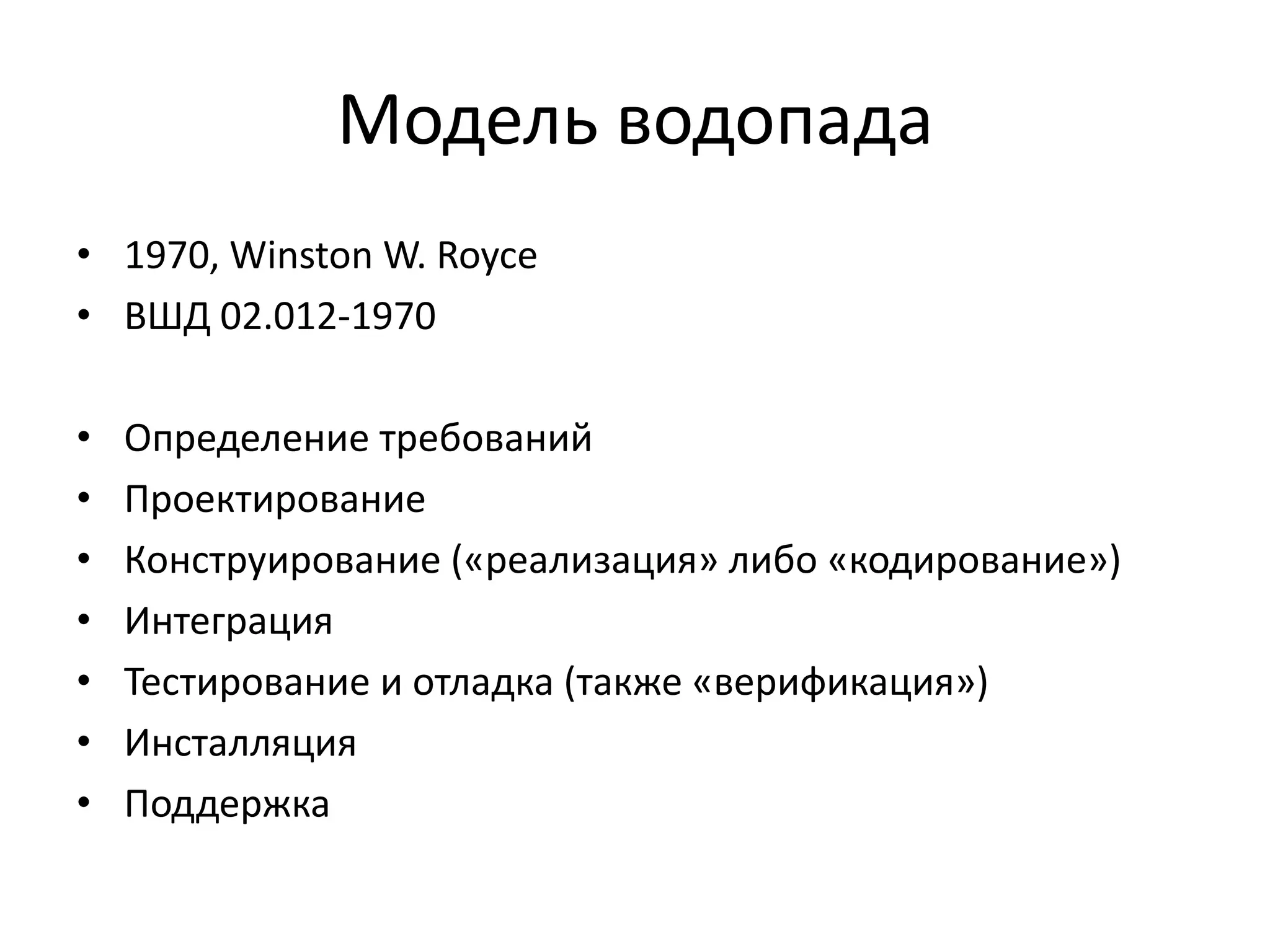 Модель водопада
• 1970, Winston W. Royce
• ВШД 02.012-1970
•
•
•
•
•
•
•

Определение требований
Проектирование
Конструирование («реализация» либо «кодирование»)
Интеграция
Тестирование и отладка (также «верификация»)
Инсталляция
Поддержка

 