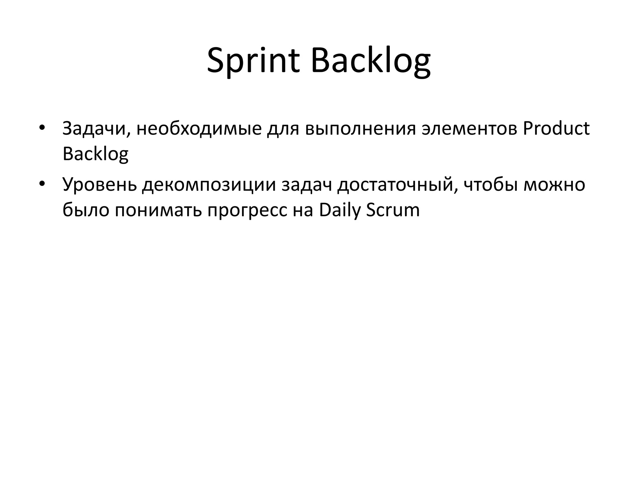 Sprint Backlog
• Задачи, необходимые для выполнения элементов Product
Backlog
• Уровень декомпозиции задач достаточный, чтобы можно
было понимать прогресс на Daily Scrum

 