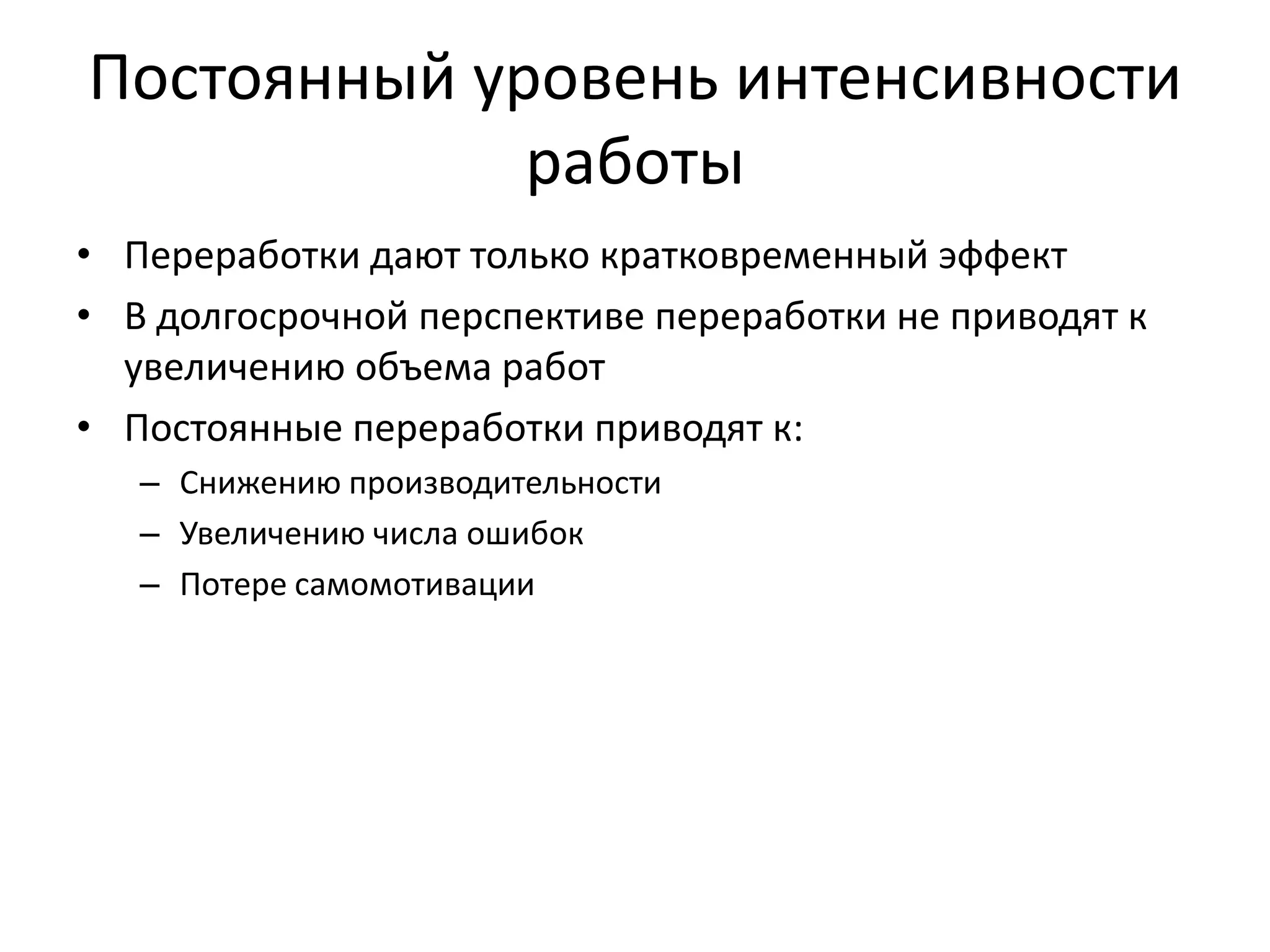 Постоянный уровень интенсивности
работы
• Переработки дают только кратковременный эффект
• В долгосрочной перспективе переработки не приводят к
увеличению объема работ
• Постоянные переработки приводят к:
– Снижению производительности
– Увеличению числа ошибок
– Потере самомотивации

 