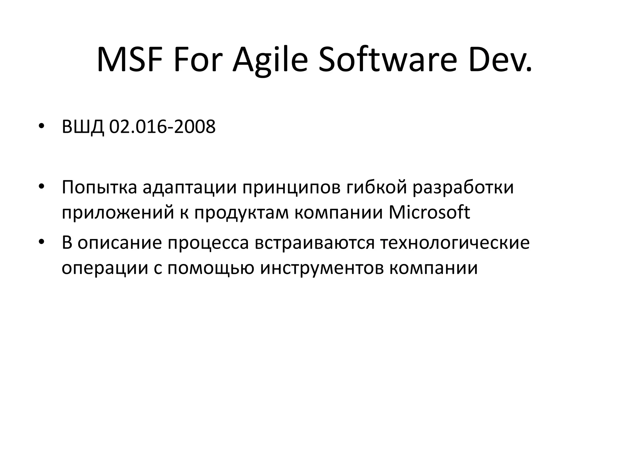 MSF For Agile Software Dev.
• ВШД 02.016-2008
• Попытка адаптации принципов гибкой разработки
приложений к продуктам компании Microsoft
• В описание процесса встраиваются технологические
операции с помощью инструментов компании

 