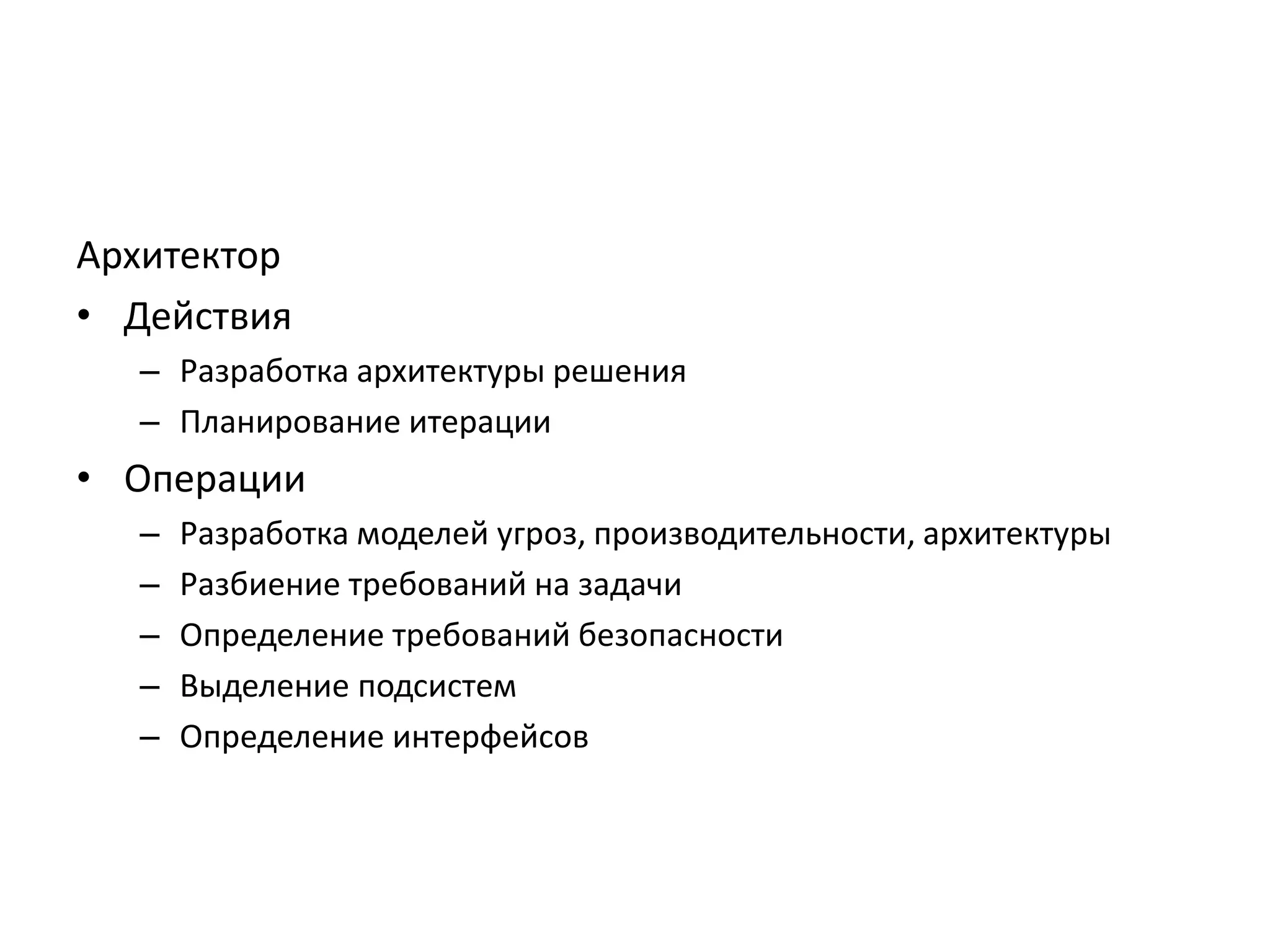 Архитектор
• Действия
– Разработка архитектуры решения
– Планирование итерации

• Операции
–
–
–
–
–

Разработка моделей угроз, производительности, архитектуры
Разбиение требований на задачи
Определение требований безопасности
Выделение подсистем
Определение интерфейсов

 