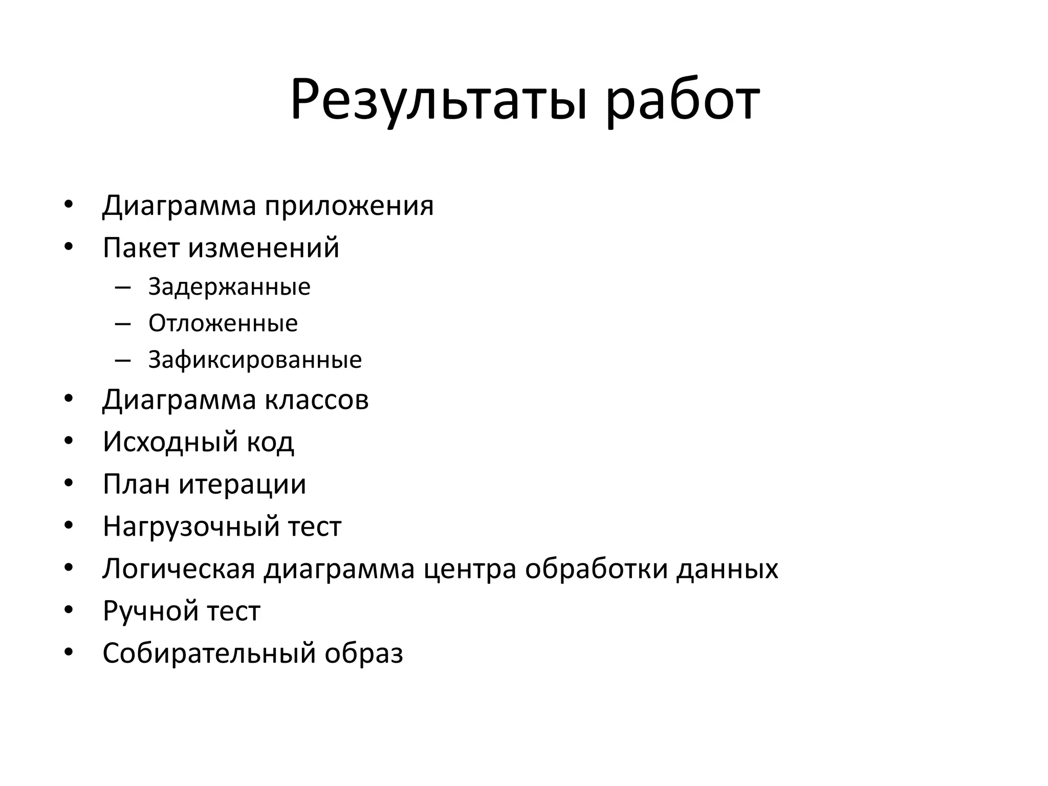 Результаты работ
• Диаграмма приложения
• Пакет изменений
– Задержанные
– Отложенные
– Зафиксированные

•
•
•
•
•
•
•

Диаграмма классов
Исходный код
План итерации
Нагрузочный тест
Логическая диаграмма центра обработки данных
Ручной тест
Собирательный образ

 