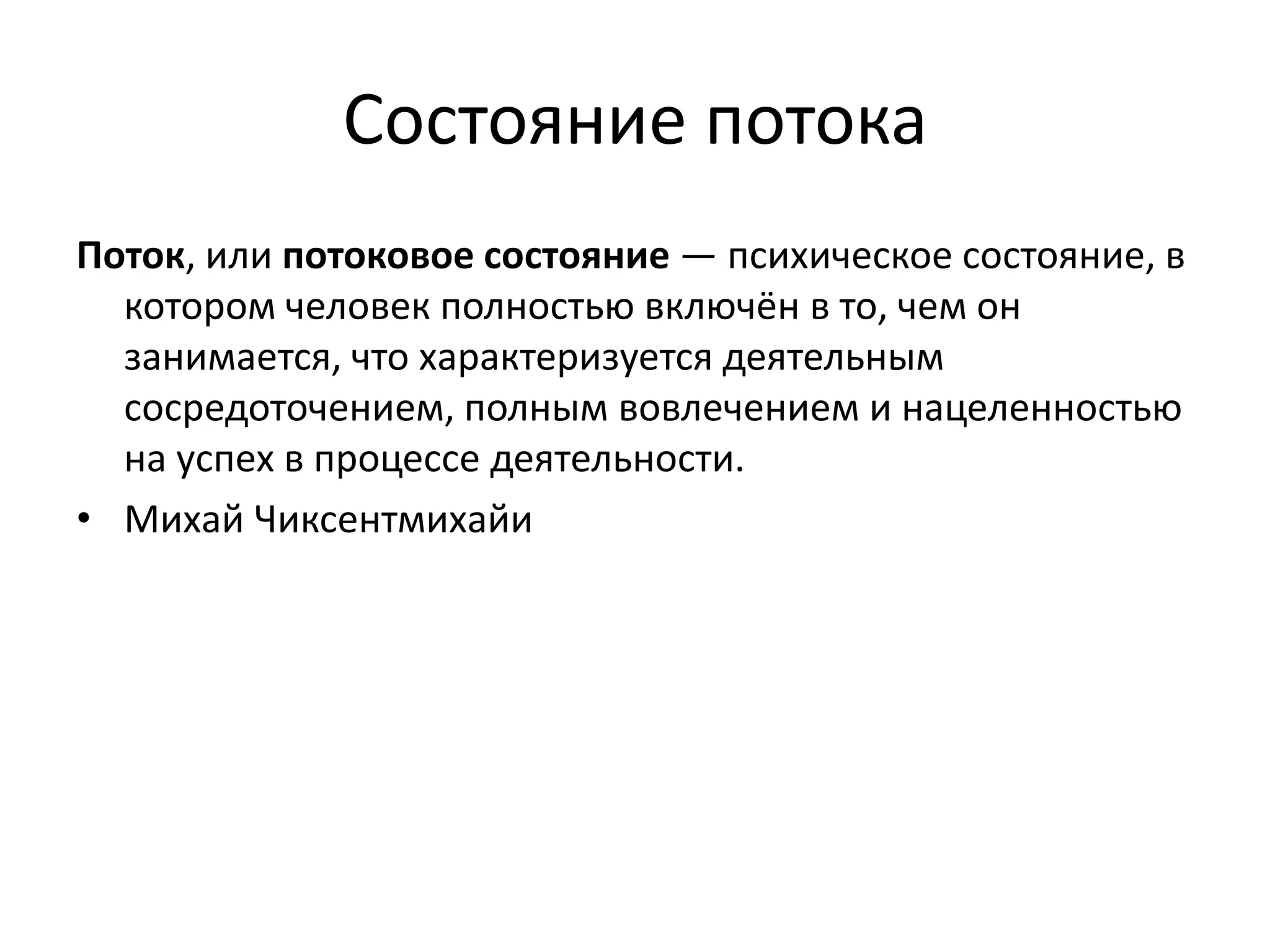 Состояние потока
Поток, или потоковое состояние — психическое состояние, в
котором человек полностью включён в то, чем он
занимается, что характеризуется деятельным
сосредоточением, полным вовлечением и нацеленностью
на успех в процессе деятельности.
• Михай Чиксентмихайи

 