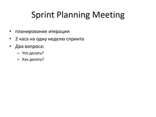 Sprint Planning Meeting
• планирование итерации
• 2 часа на одну неделю спринта
• Два вопроса:
– Что делать?
– Как делать?

 