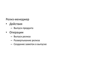 Релиз-менеджер
• Действия
– Выпуск-продукта

• Операции
– Выпуск релиза
– Развертывание релиза
– Создание заметок о выпуске

 