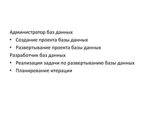 Администратор баз данных
• Создание проекта базы данных
• Развертывание проекта базы данных
Разработчик баз данных
• Реализация задачи по развертыванию базы данных
• Планирование итерации

 