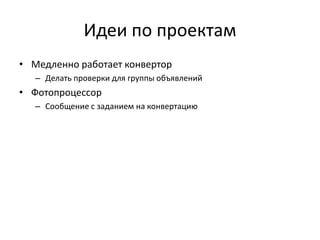 Идеи по проектам
• Медленно работает конвертор
– Делать проверки для группы объявлений

• Фотопроцессор
– Сообщение с заданием на конвертацию

 