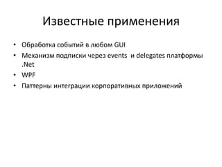 Известные применения
• Обработка событий в любом GUI
• Механизм подписки через events и delegates платформы
.Net
• WPF
• Паттерны интеграции корпоративных приложений

 