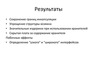 Результаты
• Сохранение границ инкапсуляции
• Упрощение структуры хозяина
• Значительные издержки при использовании хранителей
• Скрытая плата за содержание хранителя
Побочные эффекты
• Определение “узкого” и “широкого” интерфейсов

 